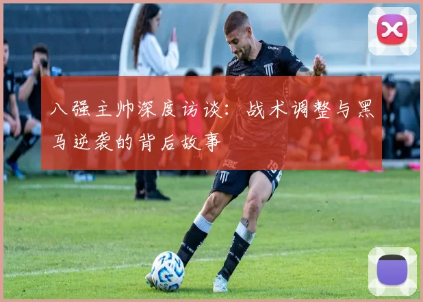 八强主帅深度访谈：战术调整与黑马逆袭的背后故事