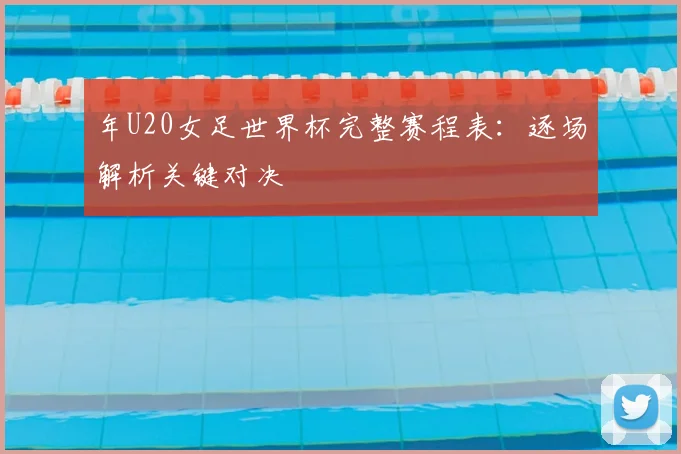 年U20女足世界杯完整赛程表：逐场解析关键对决
