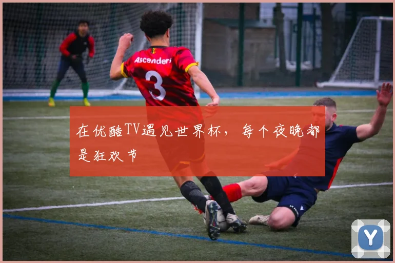 在优酷TV遇见世界杯，每个夜晚都是狂欢节