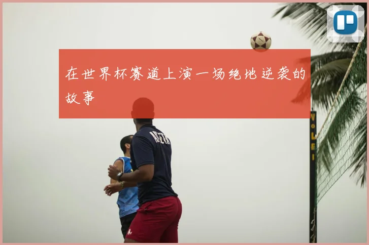 在世界杯赛道上演一场绝地逆袭的故事