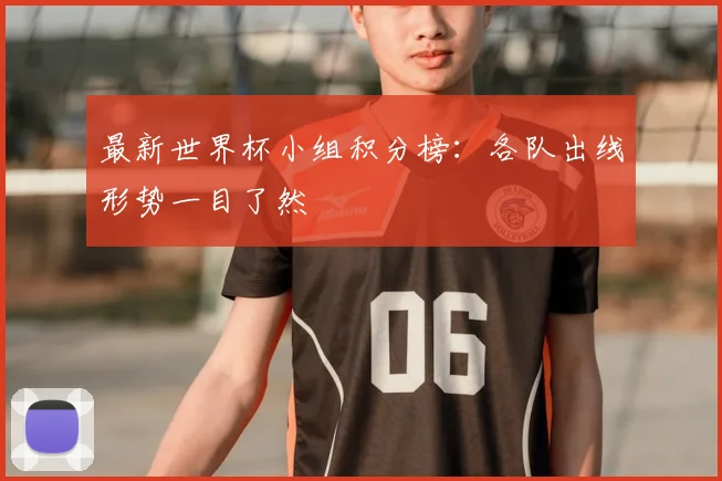 最新世界杯小组积分榜：各队出线形势一目了然