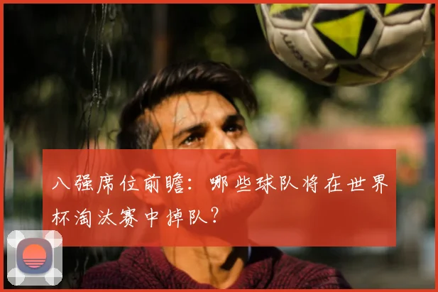 八强席位前瞻：哪些球队将在世界杯淘汰赛中掉队？