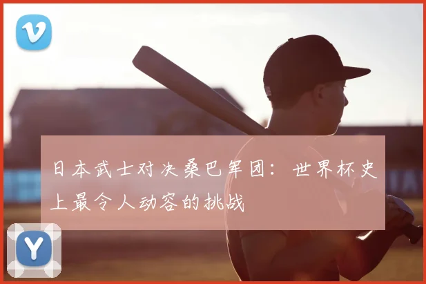 日本武士对决桑巴军团：世界杯史上最令人动容的挑战