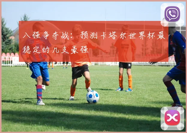 八强争夺战：预测卡塔尔世界杯最稳定的几支豪强