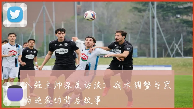 八强主帅深度访谈：战术调整与黑马逆袭的背后故事