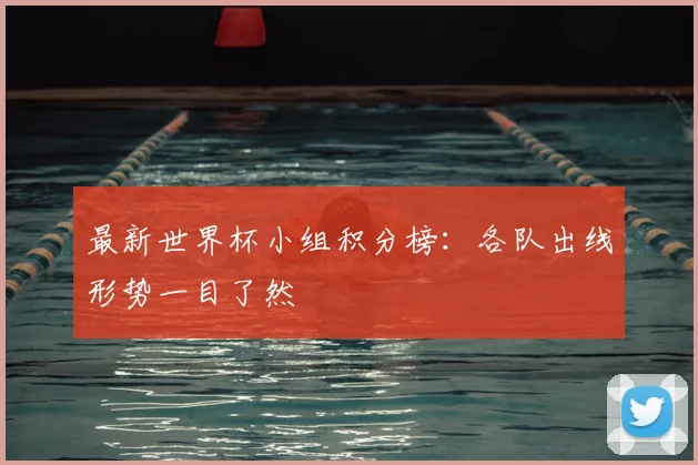 最新世界杯小组积分榜：各队出线形势一目了然