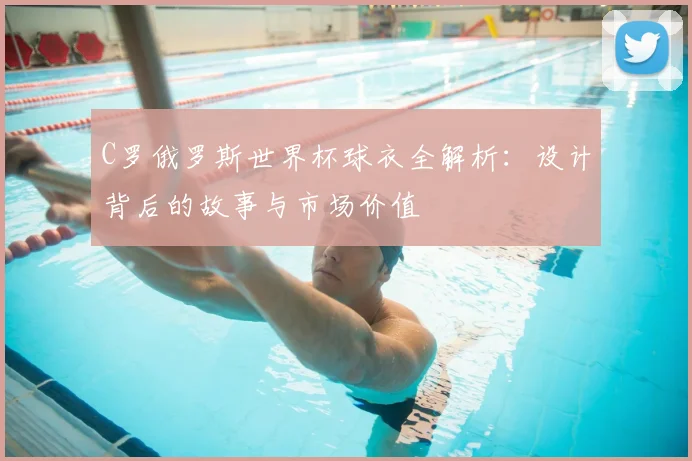 C罗俄罗斯世界杯球衣全解析：设计背后的故事与市场价值