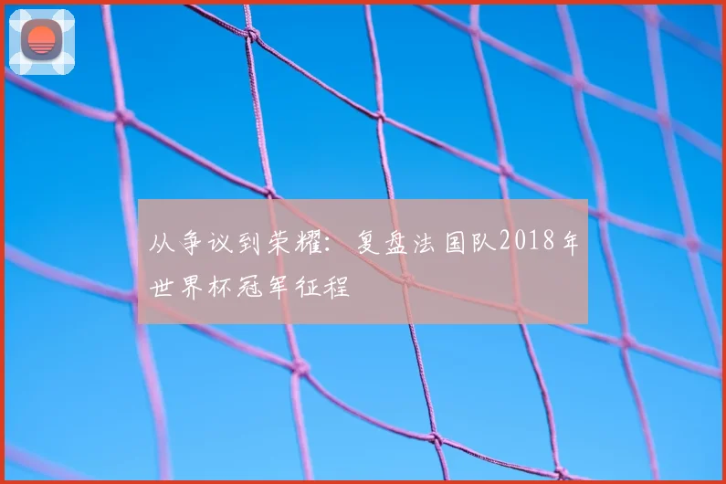 从争议到荣耀：复盘法国队2018年世界杯冠军征程
