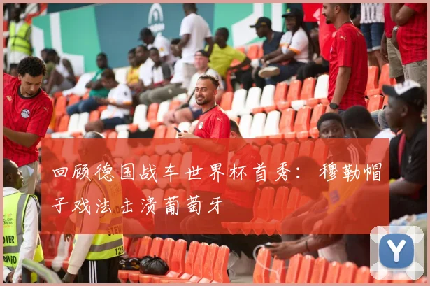 回顾德国战车世界杯首秀：穆勒帽子戏法击溃葡萄牙