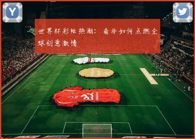 世界杯彩绘热潮：南非如何点燃全球创意激情