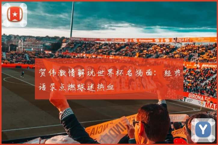 贺伟激情解说世界杯名场面：经典语录点燃球迷热血