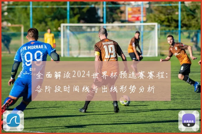 全面解读2024世界杯预选赛赛程：各阶段时间线与出线形势分析