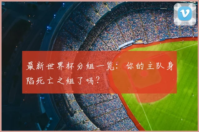 最新世界杯分组一览：你的主队身陷死亡之组了吗？