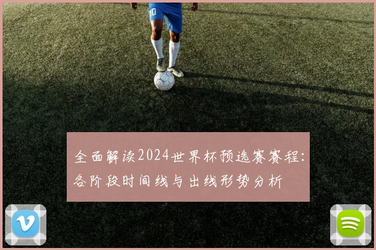 全面解读2024世界杯预选赛赛程：各阶段时间线与出线形势分析
