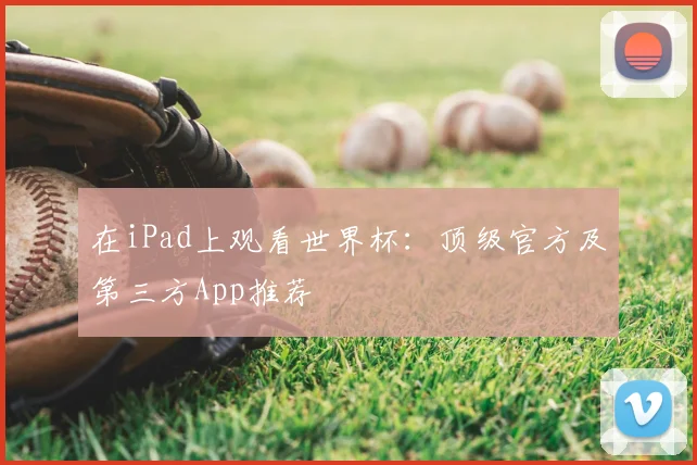 在iPad上观看世界杯：顶级官方及第三方App推荐