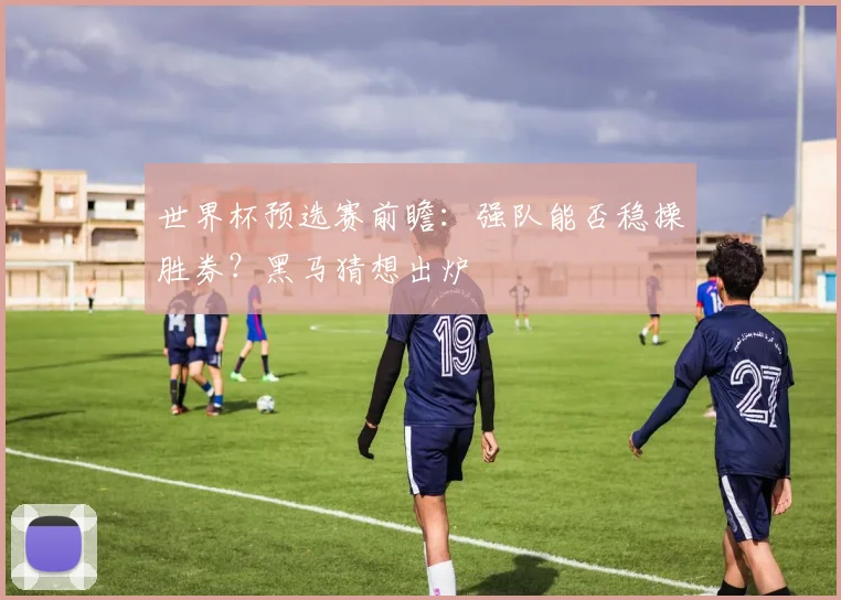 世界杯预选赛前瞻：强队能否稳操胜券？黑马猜想出炉