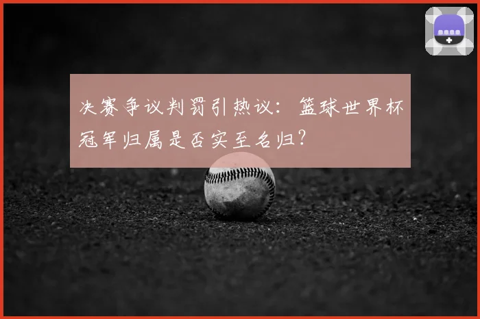 决赛争议判罚引热议：篮球世界杯冠军归属是否实至名归？
