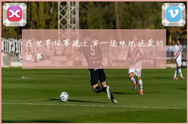 在世界杯赛道上演一场绝地逆袭的故事
