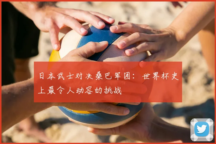 日本武士对决桑巴军团：世界杯史上最令人动容的挑战