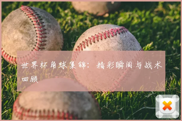 世界杯角球集锦：精彩瞬间与战术回顾