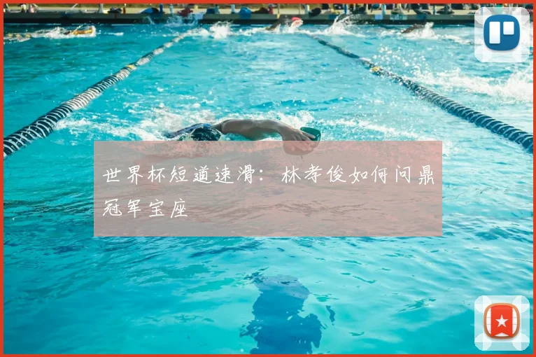世界杯短道速滑：林孝俊如何问鼎冠军宝座