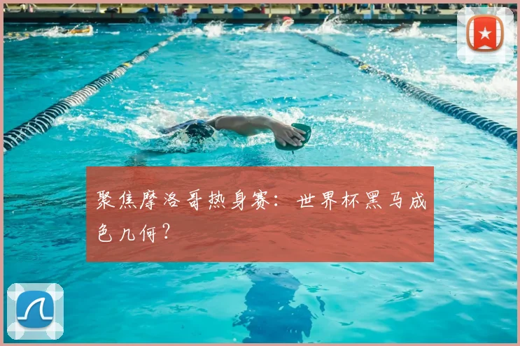 聚焦摩洛哥热身赛：世界杯黑马成色几何？