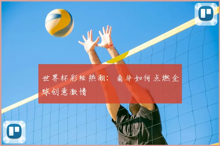 世界杯彩绘热潮：南非如何点燃全球创意激情