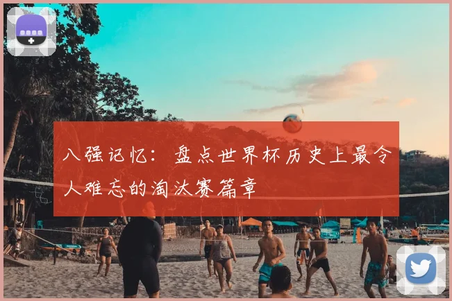 八强记忆：盘点世界杯历史上最令人难忘的淘汰赛篇章