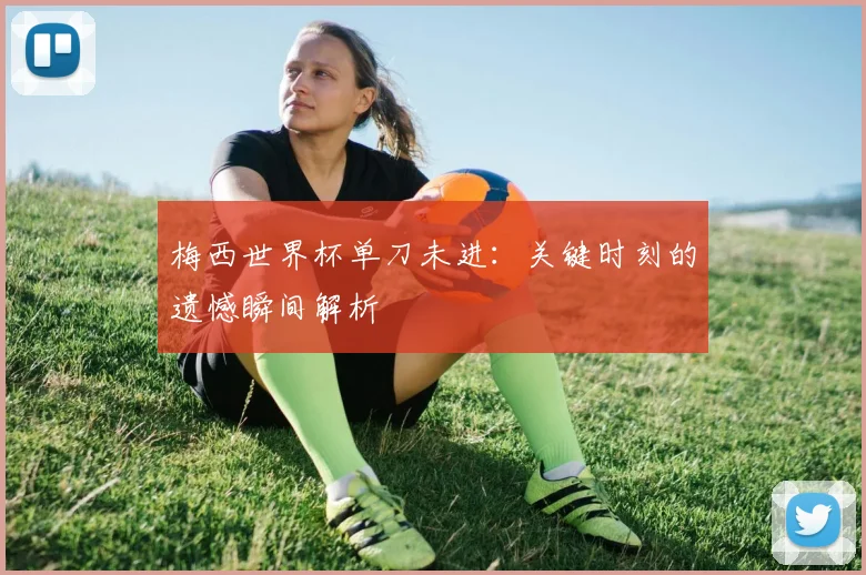 梅西世界杯单刀未进：关键时刻的遗憾瞬间解析