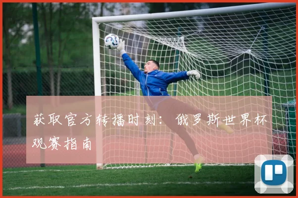 获取官方转播时刻：俄罗斯世界杯观赛指南