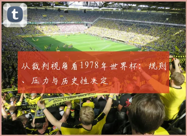 从裁判视角看1978年世界杯：规则、压力与历史性决定