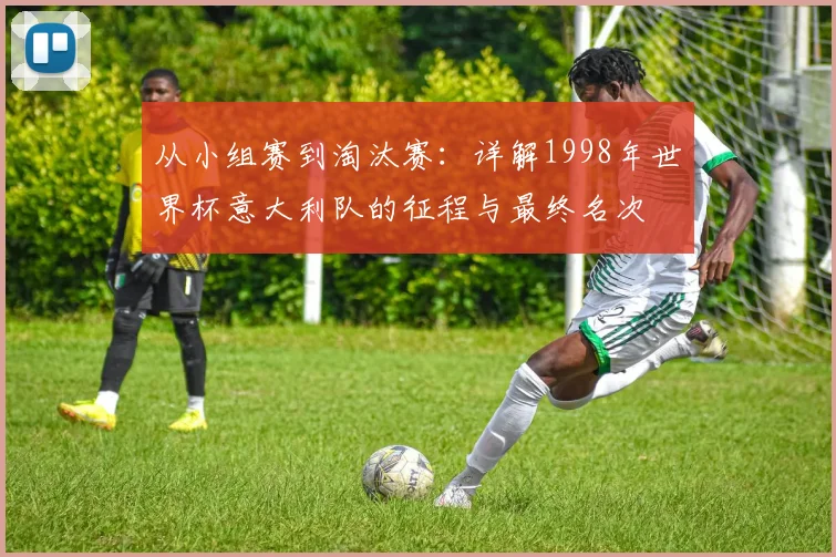 从小组赛到淘汰赛：详解1998年世界杯意大利队的征程与最终名次