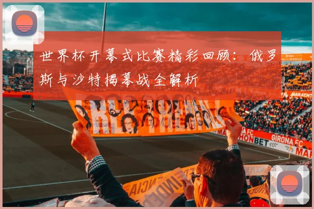 世界杯开幕式比赛精彩回顾：俄罗斯与沙特揭幕战全解析