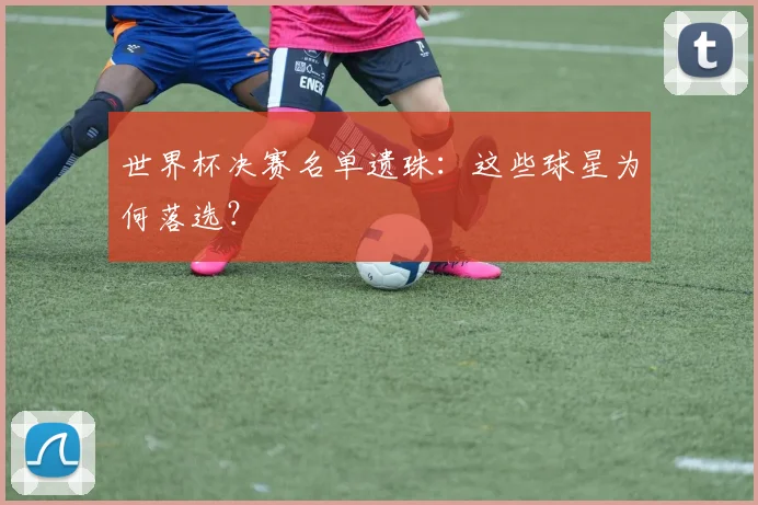 世界杯决赛名单遗珠：这些球星为何落选？