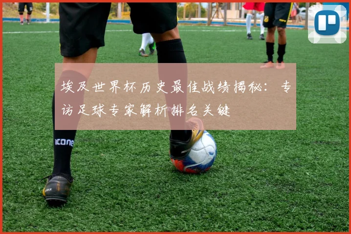 埃及世界杯历史最佳战绩揭秘：专访足球专家解析排名关键