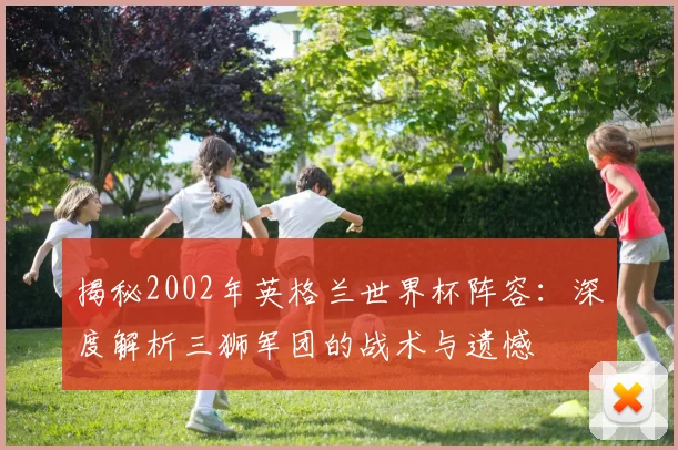 揭秘2002年英格兰世界杯阵容：深度解析三狮军团的战术与遗憾