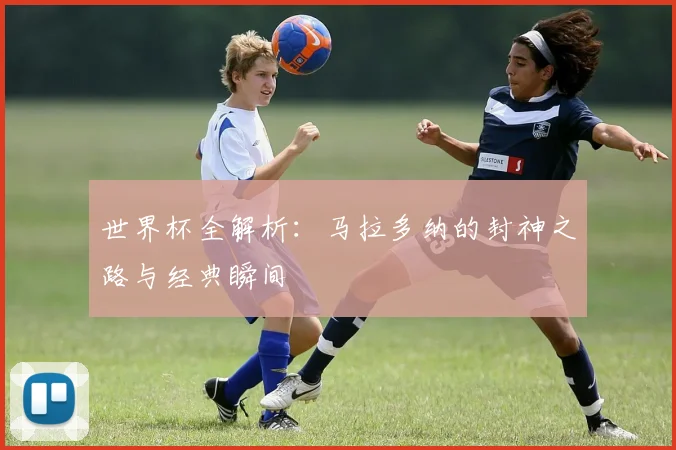 世界杯全解析：马拉多纳的封神之路与经典瞬间