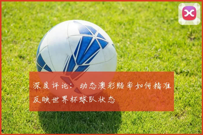深度评论：动态澳彩赔率如何精准反映世界杯球队状态