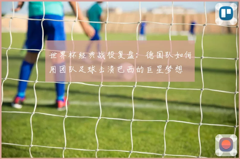 世界杯经典战役复盘：德国队如何用团队足球击溃巴西的巨星梦想