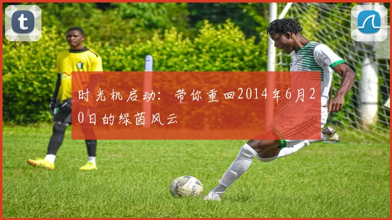 时光机启动：带你重回2014年6月20日的绿茵风云