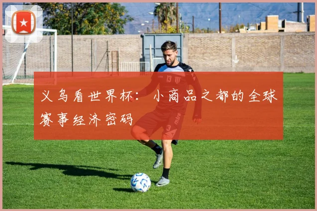 义乌看世界杯：小商品之都的全球赛事经济密码