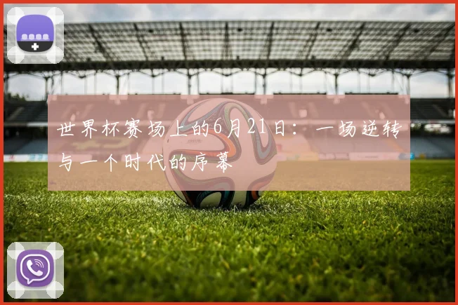 世界杯赛场上的6月21日：一场逆转与一个时代的序幕