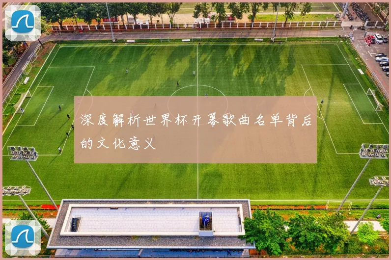 深度解析世界杯开幕歌曲名单背后的文化意义