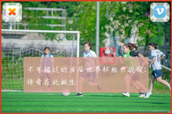 不可错过的历届世界杯经典战役：传奇在此诞生