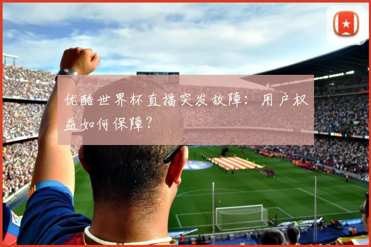 优酷世界杯直播突发故障：用户权益如何保障？
