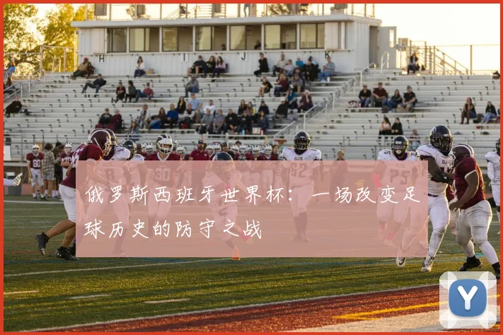 俄罗斯西班牙世界杯：一场改变足球历史的防守之战