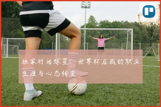 独家对话球星：世界杯后我的职业生涯与心态转变